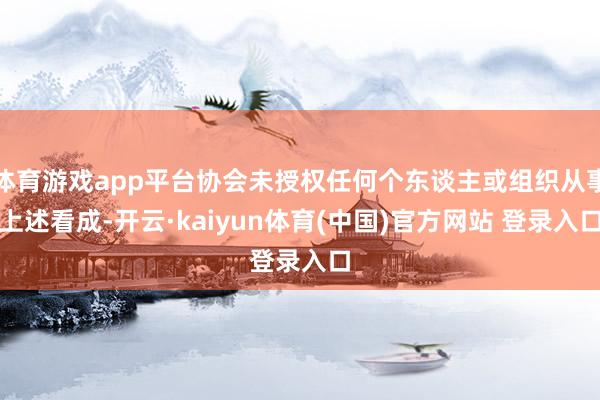 体育游戏app平台协会未授权任何个东谈主或组织从事上述看成-开云·kaiyun体育(中国)官方网站 登录入口
