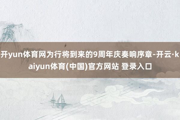 开yun体育网为行将到来的9周年庆奏响序章-开云·kaiyun体育(中国)官方网站 登录入口