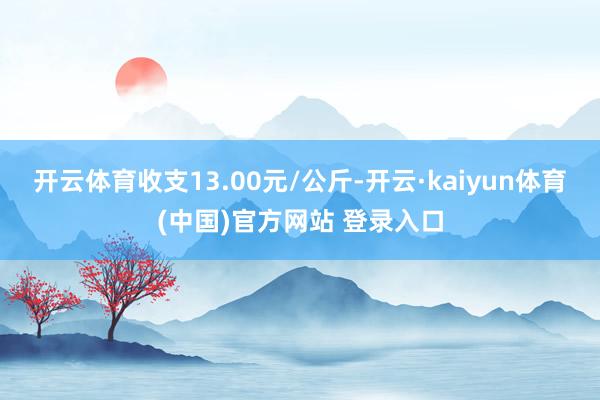 开云体育收支13.00元/公斤-开云·kaiyun体育(中国)官方网站 登录入口