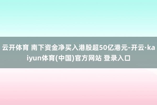 云开体育 南下资金净买入港股超50亿港元-开云·kaiyun体育(中国)官方网站 登录入口