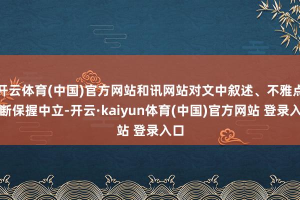 开云体育(中国)官方网站和讯网站对文中叙述、不雅点判断保握中立-开云·kaiyun体育(中国)官方网站 登录入口