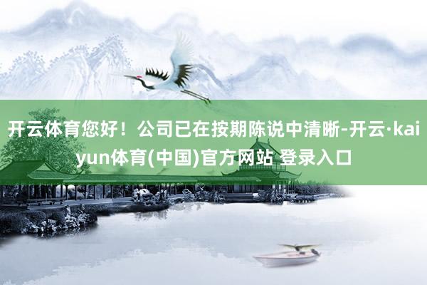 开云体育您好！公司已在按期陈说中清晰-开云·kaiyun体育(中国)官方网站 登录入口
