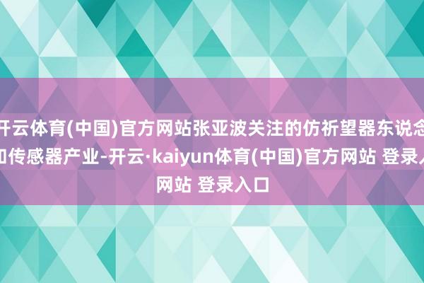 开云体育(中国)官方网站张亚波关注的仿祈望器东说念主和传感器产业-开云·kaiyun体育(中国)官方网站 登录入口