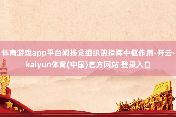 体育游戏app平台阐扬党组织的指挥中枢作用-开云·kaiyun体育(中国)官方网站 登录入口