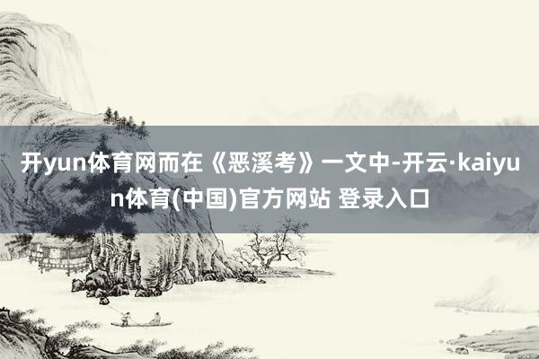 开yun体育网而在《恶溪考》一文中-开云·kaiyun体育(中国)官方网站 登录入口