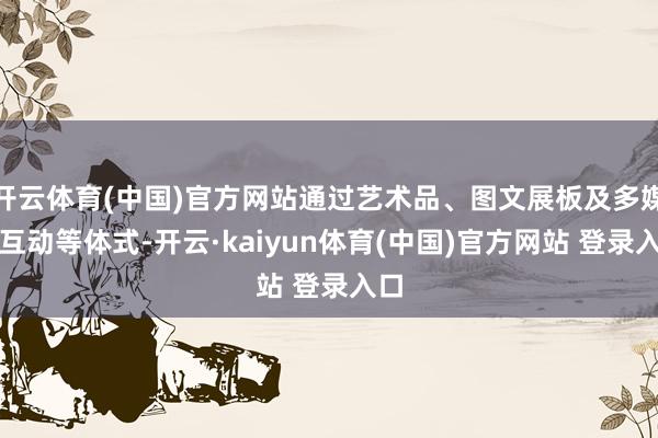 开云体育(中国)官方网站通过艺术品、图文展板及多媒体互动等体式-开云·kaiyun体育(中国)官方网站 登录入口