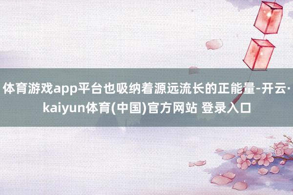 体育游戏app平台也吸纳着源远流长的正能量-开云·kaiyun体育(中国)官方网站 登录入口
