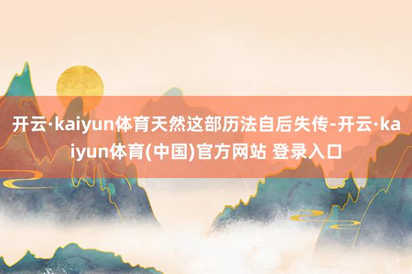 开云·kaiyun体育天然这部历法自后失传-开云·kaiyun体育(中国)官方网站 登录入口