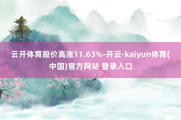 云开体育股价高涨11.63%-开云·kaiyun体育(中国)官方网站 登录入口
