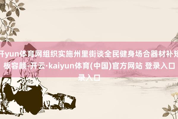 开yun体育网组织实施州里街谈全民健身场合器材补短板容颜-开云·kaiyun体育(中国)官方网站 登录入口