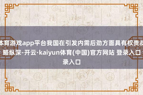 体育游戏app平台我国在引发内需后劲方面具有权贵战略纵深-开云·kaiyun体育(中国)官方网站 登录入口