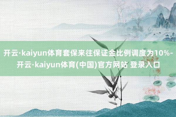 开云·kaiyun体育套保来往保证金比例调度为10%-开云·kaiyun体育(中国)官方网站 登录入口