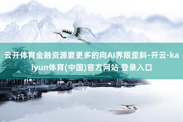 云开体育金融资源要更多的向AI界限歪斜-开云·kaiyun体育(中国)官方网站 登录入口