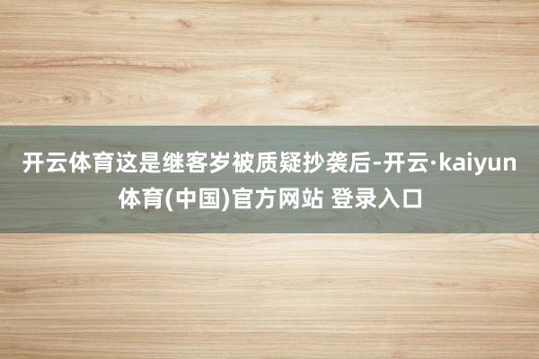 开云体育这是继客岁被质疑抄袭后-开云·kaiyun体育(中国)官方网站 登录入口