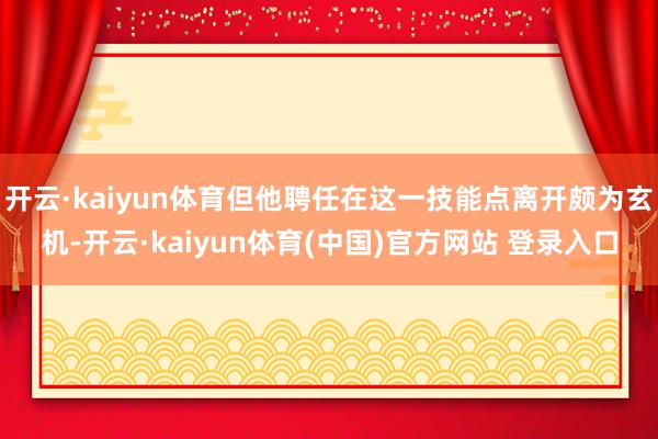 开云·kaiyun体育但他聘任在这一技能点离开颇为玄机-开云·kaiyun体育(中国)官方网站 登录入口