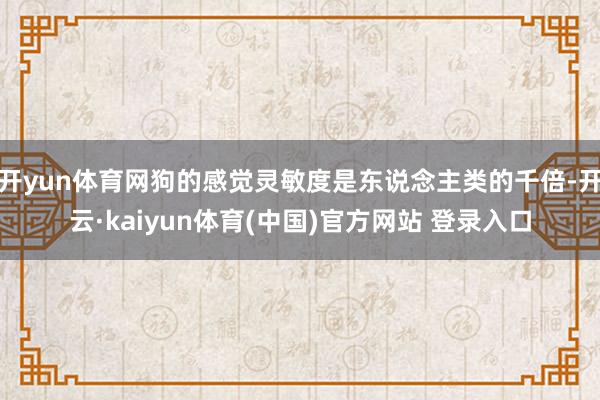 开yun体育网狗的感觉灵敏度是东说念主类的千倍-开云·kaiyun体育(中国)官方网站 登录入口