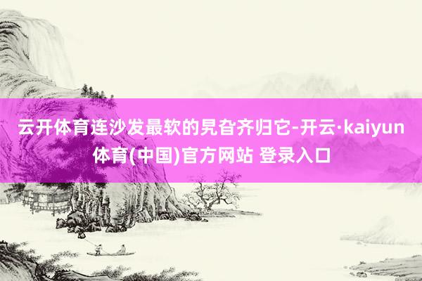 云开体育连沙发最软的旯旮齐归它-开云·kaiyun体育(中国)官方网站 登录入口