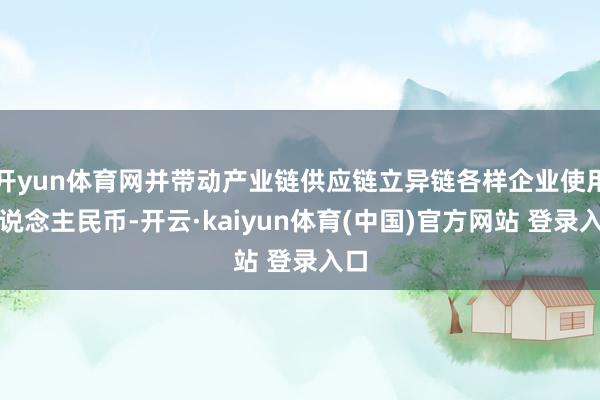 开yun体育网并带动产业链供应链立异链各样企业使用东说念主民币-开云·kaiyun体育(中国)官方网站 登录入口