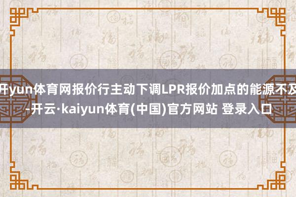 开yun体育网报价行主动下调LPR报价加点的能源不及-开云·kaiyun体育(中国)官方网站 登录入口