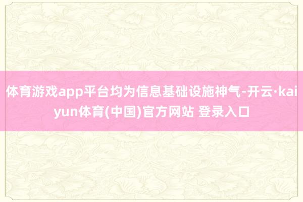 体育游戏app平台均为信息基础设施神气-开云·kaiyun体育(中国)官方网站 登录入口