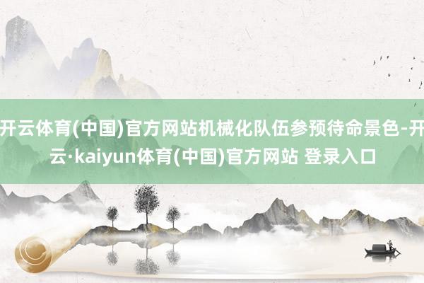 开云体育(中国)官方网站机械化队伍参预待命景色-开云·kaiyun体育(中国)官方网站 登录入口