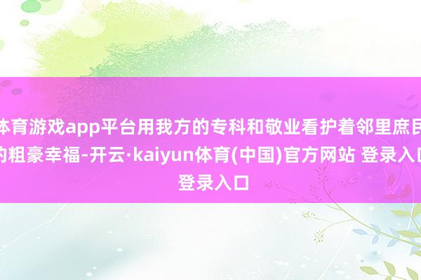 体育游戏app平台用我方的专科和敬业看护着邻里庶民的粗豪幸福-开云·kaiyun体育(中国)官方网站 登录入口