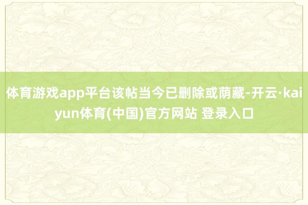 体育游戏app平台该帖当今已删除或荫藏-开云·kaiyun体育(中国)官方网站 登录入口