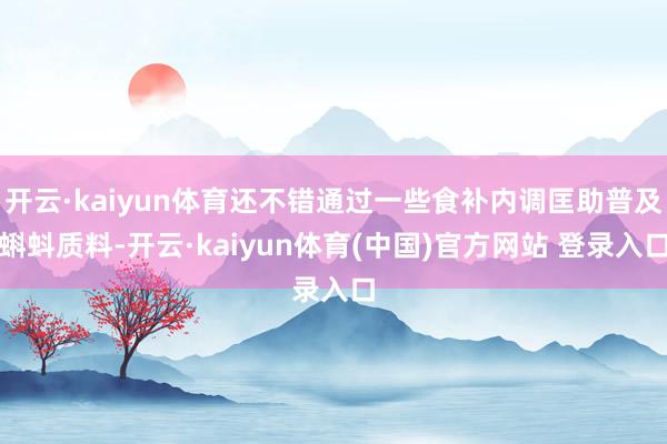 开云·kaiyun体育还不错通过一些食补内调匡助普及蝌蚪质料-开云·kaiyun体育(中国)官方网站 登录入口