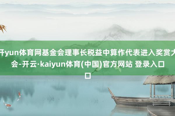开yun体育网基金会理事长税益中算作代表进入奖赏大会-开云·kaiyun体育(中国)官方网站 登录入口