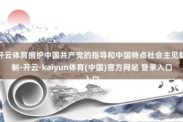 开云体育拥护中国共产党的指导和中国特点社会主见轨制-开云·kaiyun体育(中国)官方网站 登录入口