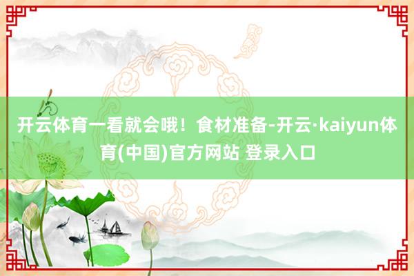 开云体育一看就会哦！食材准备-开云·kaiyun体育(中国)官方网站 登录入口
