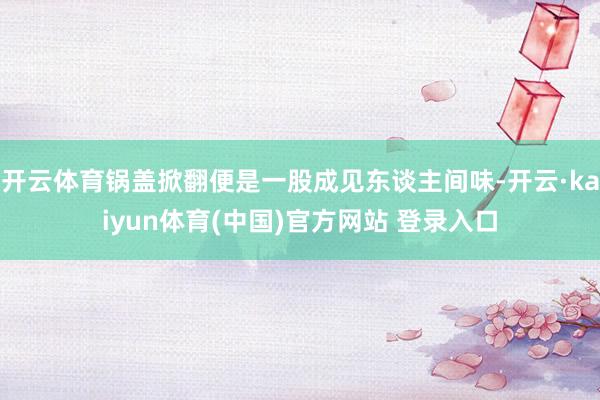 开云体育锅盖掀翻便是一股成见东谈主间味-开云·kaiyun体育(中国)官方网站 登录入口