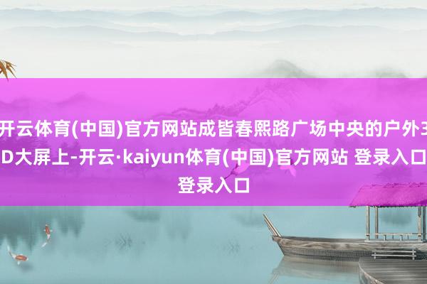 开云体育(中国)官方网站成皆春熙路广场中央的户外3D大屏上-开云·kaiyun体育(中国)官方网站 登录入口