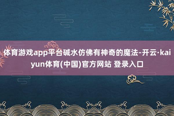 体育游戏app平台碱水仿佛有神奇的魔法-开云·kaiyun体育(中国)官方网站 登录入口