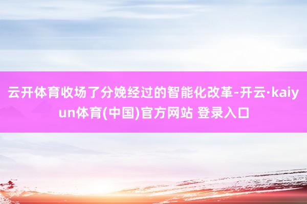 云开体育收场了分娩经过的智能化改革-开云·kaiyun体育(中国)官方网站 登录入口