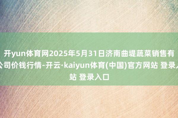 开yun体育网2025年5月31日济南曲堤蔬菜销售有限公司价钱行情-开云·kaiyun体育(中国)官方网站 登录入口