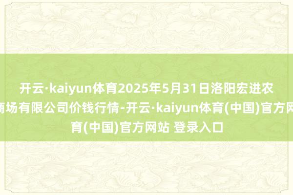 开云·kaiyun体育2025年5月31日洛阳宏进农副产物批发商场有限公司价钱行情-开云·kaiyun体育(中国)官方网站 登录入口