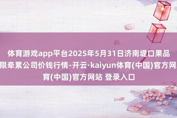 体育游戏app平台2025年5月31日济南堤口果品批发发展有限牵累公司价钱行情-开云·kaiyun体育(中国)官方网站 登录入口