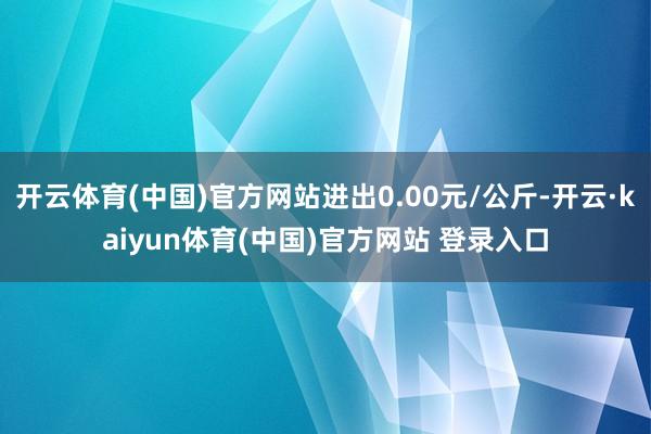开云体育(中国)官方网站进出0.00元/公斤-开云·kaiyun体育(中国)官方网站 登录入口