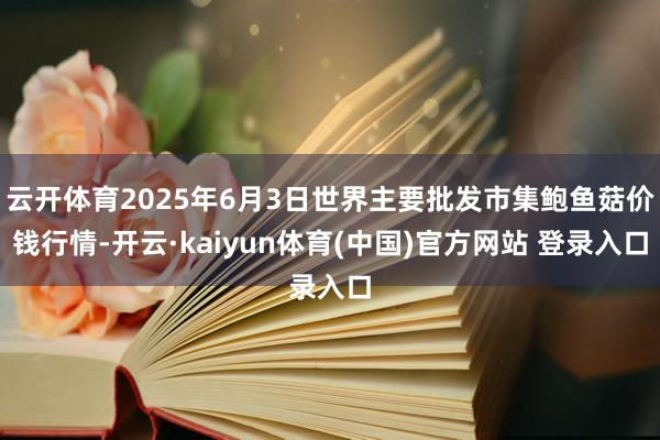 云开体育2025年6月3日世界主要批发市集鲍鱼菇价钱行情-开云·kaiyun体育(中国)官方网站 登录入口