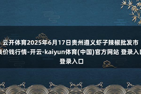 云开体育2025年6月17日贵州遵义虾子辣椒批发市集价钱行情-开云·kaiyun体育(中国)官方网站 登录入口