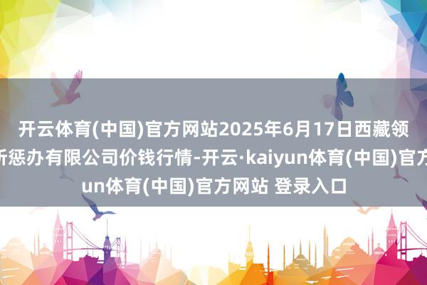 开云体育(中国)官方网站2025年6月17日西藏领峰农副产物场所惩办有限公司价钱行情-开云·kaiyun体育(中国)官方网站 登录入口