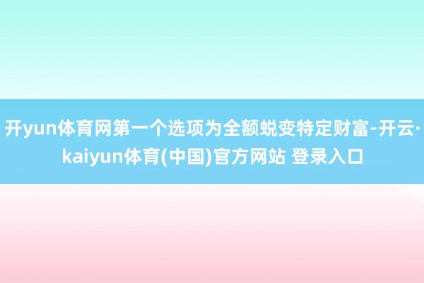 开yun体育网第一个选项为全额蜕变特定财富-开云·kaiyun体育(中国)官方网站 登录入口
