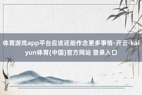 体育游戏app平台应该还能作念更多事情-开云·kaiyun体育(中国)官方网站 登录入口