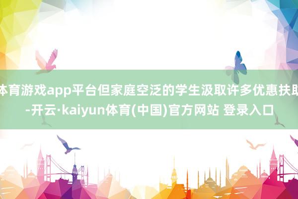 体育游戏app平台但家庭空泛的学生汲取许多优惠扶助-开云·kaiyun体育(中国)官方网站 登录入口