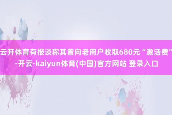 云开体育有报谈称其曾向老用户收取680元“激活费”-开云·kaiyun体育(中国)官方网站 登录入口
