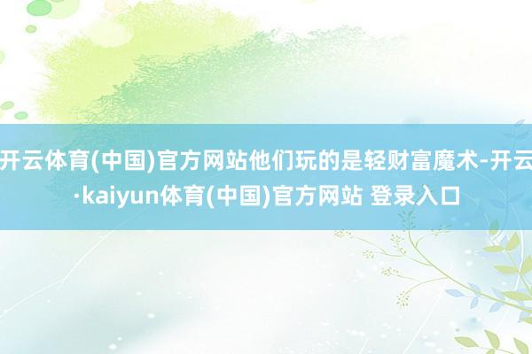 开云体育(中国)官方网站他们玩的是轻财富魔术-开云·kaiyun体育(中国)官方网站 登录入口