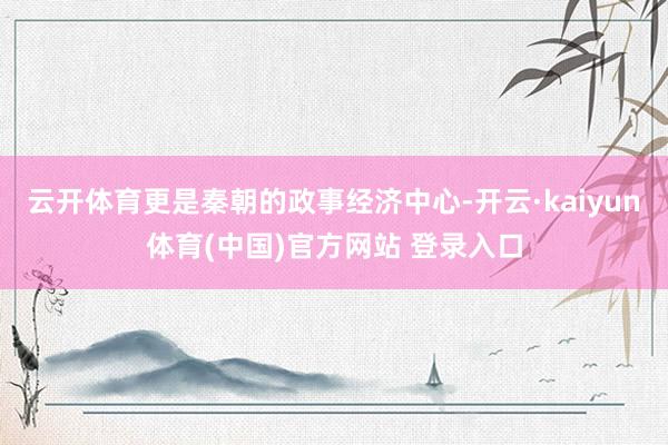 云开体育更是秦朝的政事经济中心-开云·kaiyun体育(中国)官方网站 登录入口