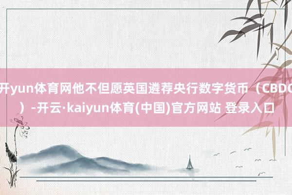 开yun体育网他不但愿英国遴荐央行数字货币（CBDC）-开云·kaiyun体育(中国)官方网站 登录入口