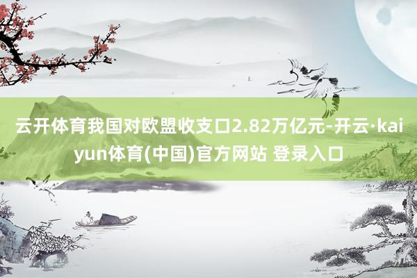 云开体育我国对欧盟收支口2.82万亿元-开云·kaiyun体育(中国)官方网站 登录入口
